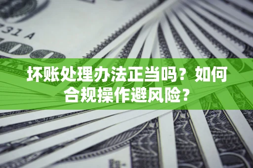 武汉坏账处理办法正当吗？如何合规操作避风险？