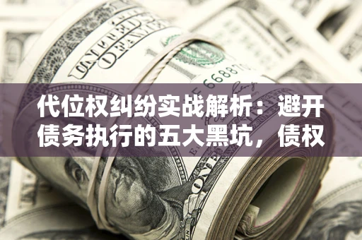 武汉代位权纠纷实战解析：避开债务执行的五大黑坑，债权人必看指南
