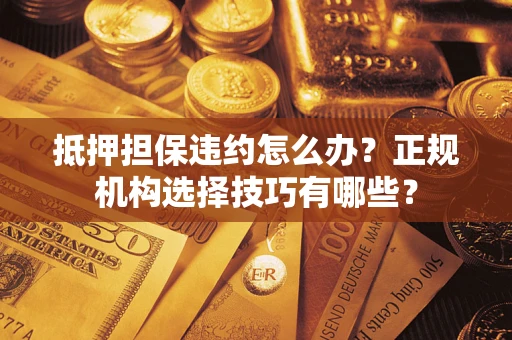 武汉抵押担保违约怎么办？正规机构选择技巧有哪些？