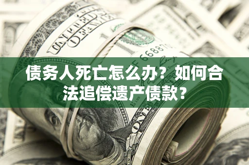 武汉债务人死亡怎么办？如何合法追偿遗产债款？