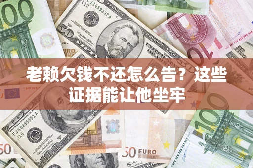 武汉老赖欠钱不还怎么告？这些证据能让他坐牢