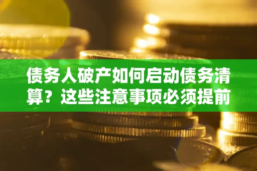 武汉债务人破产如何启动债务清算？这些注意事项必须提前知道