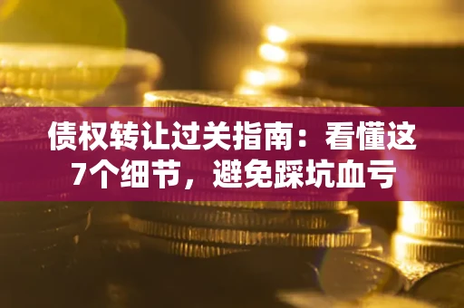 武汉债权转让过关指南：看懂这7个细节，避免踩坑血亏