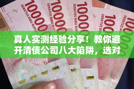 武汉真人实测经验分享！教你避开清债公司八大陷阱，选对机构少走十年弯路
