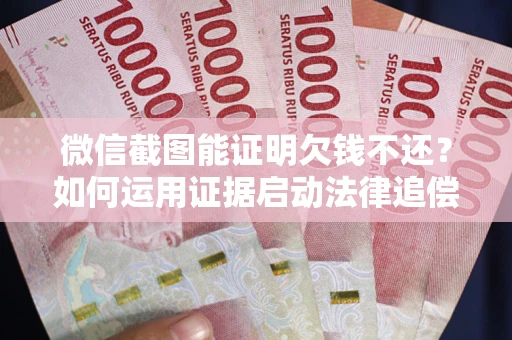 武汉微信截图能证明欠钱不还？如何运用证据启动法律追偿程序？