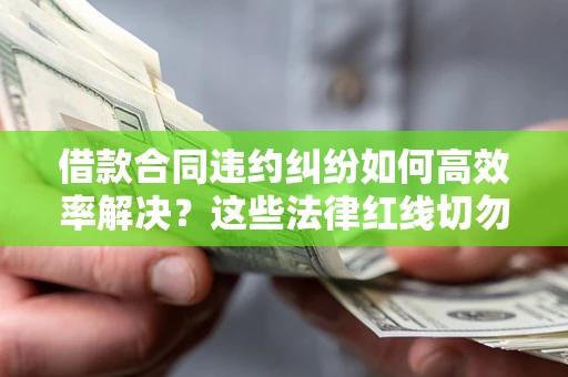 武汉借款合同违约纠纷如何高效率解决？这些法律红线切勿触碰