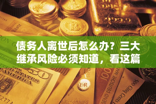 武汉债务人离世后怎么办？三大继承风险必须知道，看这篇就够了