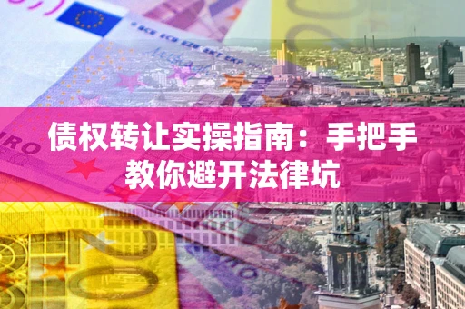 武汉债权转让实操指南：手把手教你避开法律坑