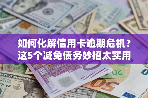 武汉如何化解信用卡逾期危机？这5个减免债务妙招太实用