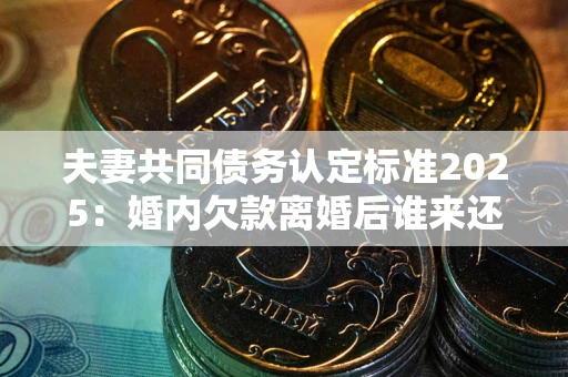 武汉夫妻共同债务认定标准2025:婚内欠款离婚后谁来还? 武汉夫妻共同债务认定标准2025:婚内欠款离婚后谁来还?