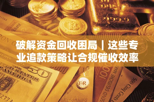 武汉破解资金回收困局｜这些专业追款策略让合规催收效率翻倍