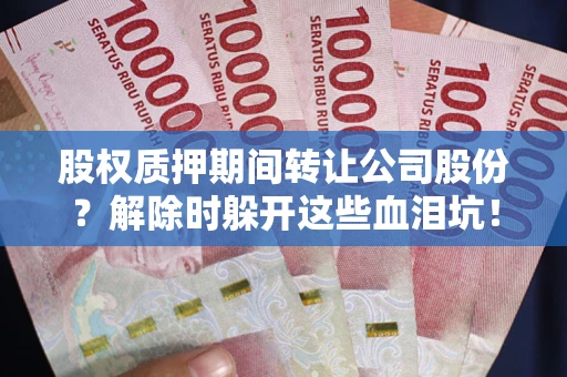 武汉股权质押期间转让公司股份？解除时躲开这些血泪坑！