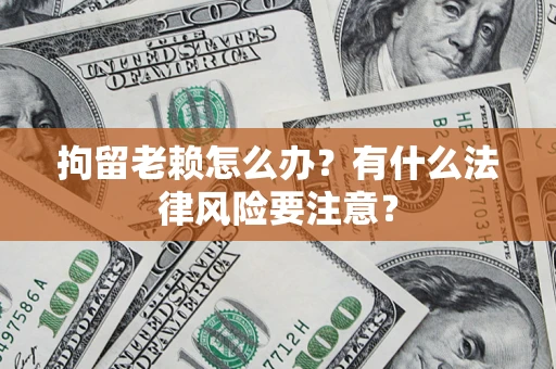 武汉拘留老赖怎么办？有什么法律风险要注意？