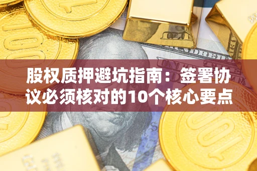 武汉股权质押避坑指南:签署协议必须核对的10个核心要点 武汉股权质押避坑指南:签署协议必须核对的10个核心要点