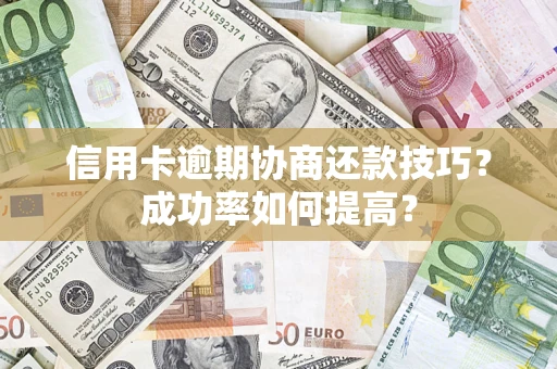 武汉信用卡逾期协商还款技巧？成功率如何提高？