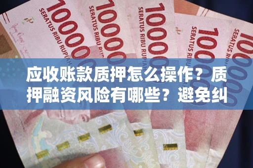 武汉应收账款质押怎么操作？质押融资风险有哪些？避免纠纷高效融资技巧