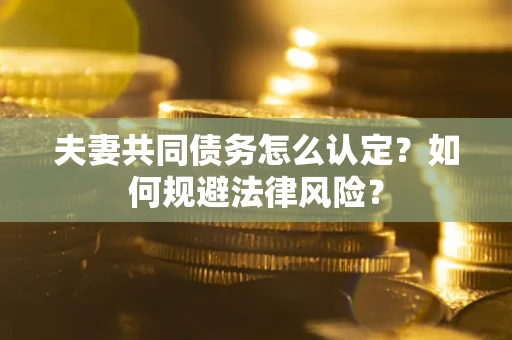 武汉夫妻共同债务怎么认定？如何规避法律风险？