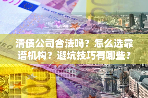 武汉清债公司合法吗？怎么选靠谱机构？避坑技巧有哪些？