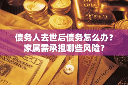 武汉债务人去世后债务怎么办？家属需承担哪些风险？