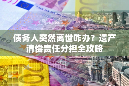 武汉债务人突然离世咋办？遗产清偿责任分担全攻略