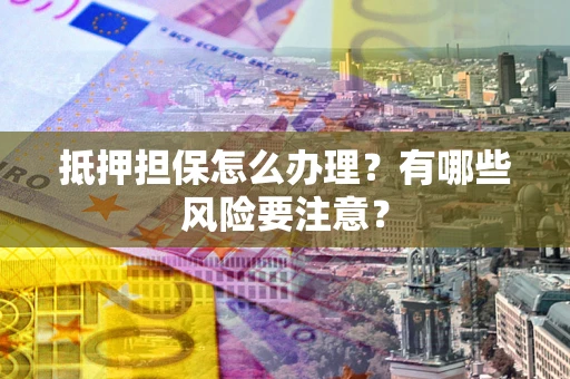 武汉抵押担保怎么办理？有哪些风险要注意？