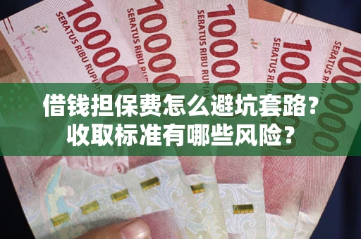 武汉借钱担保费怎么避坑套路?收取标准有哪些风险? 武汉借钱担保费怎么避坑套路?收取标准有哪些风险?