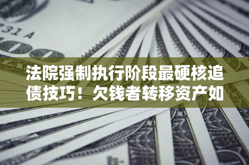 武汉法院强制执行阶段最硬核追债技巧！欠钱者转移资产如何破解？