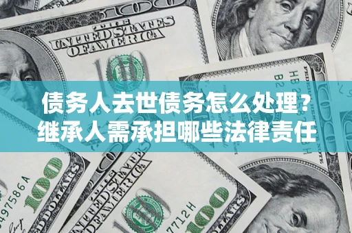 武汉债务人去世债务怎么处理？继承人需承担哪些法律责任？