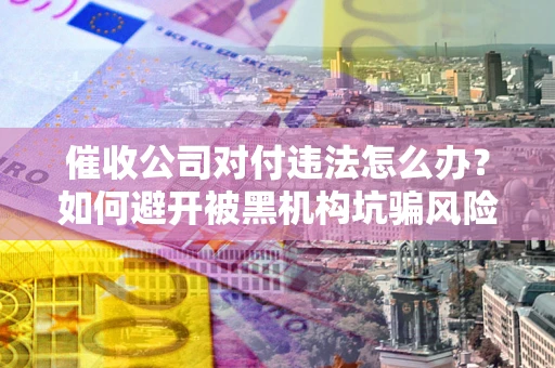 武汉催收公司对付违法怎么办？如何避开被黑机构坑骗风险