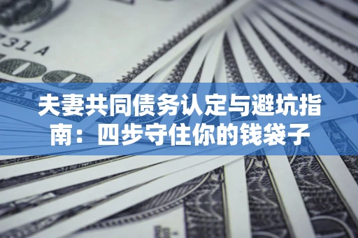 武汉夫妻共同债务认定与避坑指南：四步守住你的钱袋子