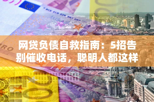 武汉网贷负债自救指南：5招告别催收电话，聪明人都这样做