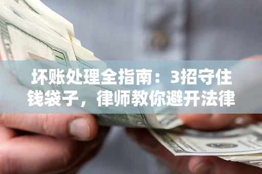 武汉坏账处理全指南：3招守住钱袋子，律师教你避开法律雷区