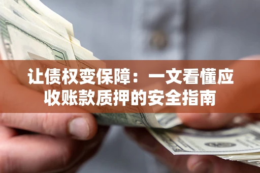 武汉让债权变保障：一文看懂应收账款质押的安全指南
