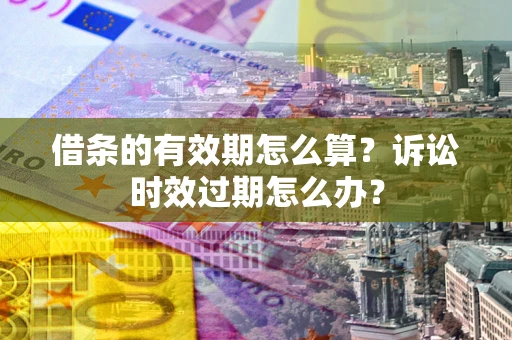 武汉借条的有效期怎么算？诉讼时效过期怎么办？