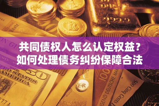 武汉共同债权人怎么认定权益？如何处理债务纠纷保障合法权益？
