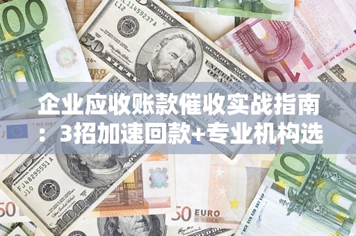 武汉企业应收账款催收实战指南：3招加速回款+专业机构选择避坑