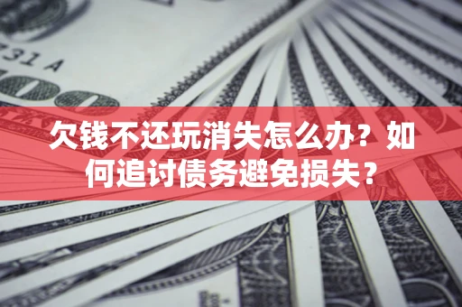 武汉欠钱不还玩消失怎么办？如何追讨债务避免损失？