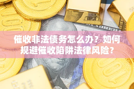武汉催收非法债务怎么办？如何规避催收陷阱法律风险？