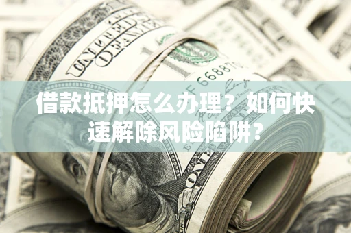 武汉借款抵押怎么办理？如何快速解除风险陷阱？