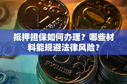 武汉抵押担保如何办理？哪些材料能规避法律风险？