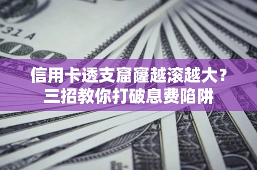 武汉信用卡透支窟窿越滚越大？三招教你打破息费陷阱