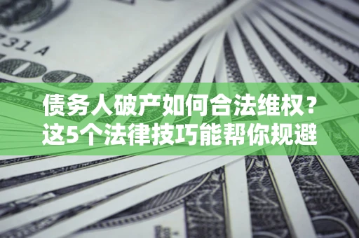 武汉债务人破产如何合法维权？这5个法律技巧能帮你规避风险