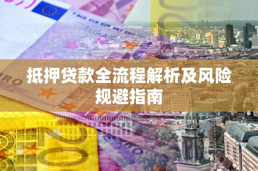武汉抵押贷款全流程解析及风险规避指南