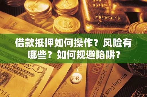 武汉借款抵押如何操作?风险有哪些?如何规避陷阱? 武汉借款抵押如何操作?风险有哪些?如何规避陷阱?