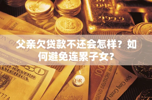 武汉父亲欠贷款不还会怎样？如何避免连累子女？