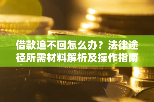武汉借款追不回怎么办?法律途径所需材料解析及操作指南 武汉借款追不回怎么办?法律途径所需材料解析及操作指南