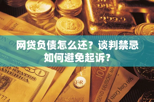 武汉网贷负债怎么还？谈判禁忌如何避免起诉？