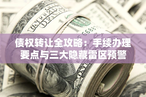 武汉债权转让全攻略：手续办理要点与三大隐藏雷区预警