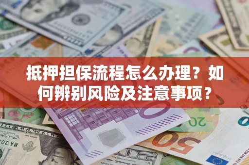 武汉抵押担保流程怎么办理？如何辨别风险及注意事项？