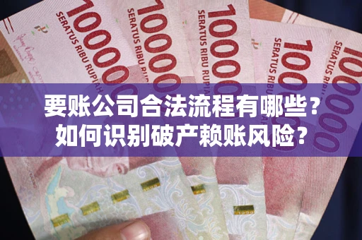 武汉要账公司合法流程有哪些？如何识别破产赖账风险？